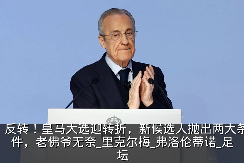 反转!皇马大选迎转折,新候选人抛出两大条件,老佛爷无奈_里克尔梅_弗洛伦蒂诺_足坛