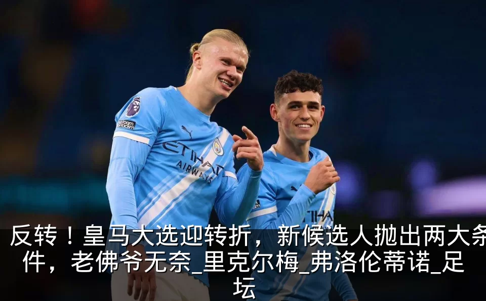 反转!皇马大选迎转折,新候选人抛出两大条件,老佛爷无奈_里克尔梅_弗洛伦蒂诺_足坛
