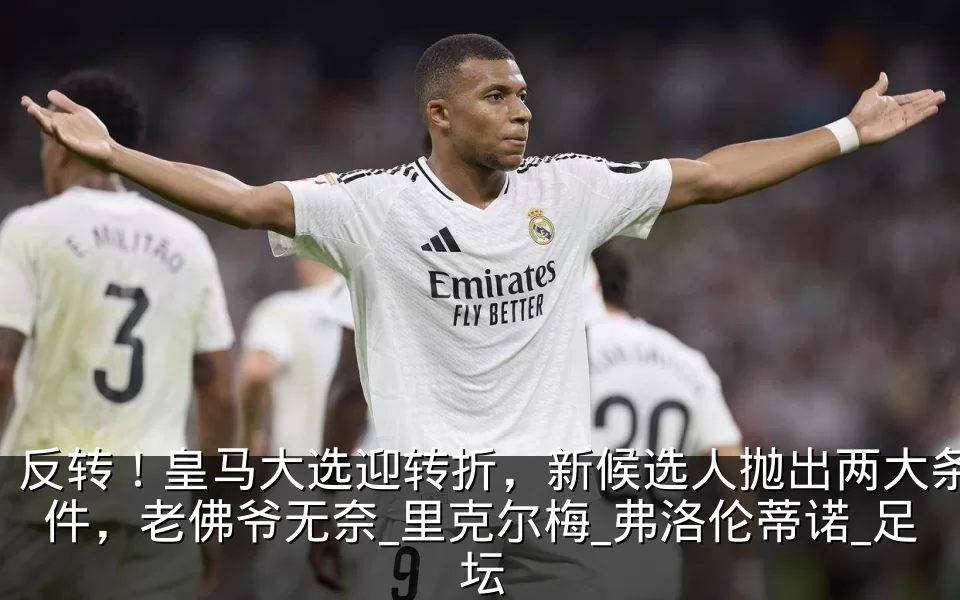 反转!皇马大选迎转折,新候选人抛出两大条件,老佛爷无奈_里克尔梅_弗洛伦蒂诺_足坛