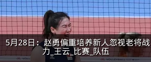 5月28日:赵勇偏重培养新人忽视老将战斗力_王云_比赛_队伍